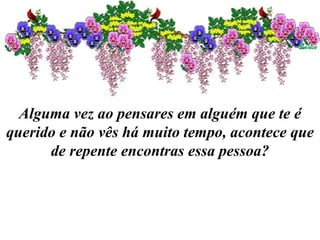 Alguma vez ao pensares em alguém que te é querido e não vês há muito tempo, acontece que de repente encontras essa pessoa? 