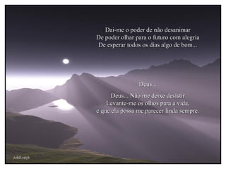 AdsRcatyb Dai-me o poder de não desanimar De poder olhar para o futuro com alegria De esperar todos os dias algo de bom... Deus... Deus... Não me deixe desistir Levante-me os olhos para a vida, e que ela possa me parecer linda sempre. 