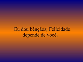    Eu dou bênçãos; Felicidade depende de você.  