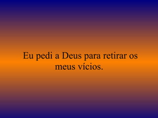 Eu pedi a Deus para retirar os meus vícios.  