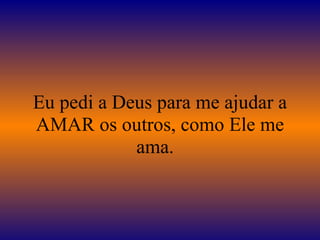 Eu pedi a Deus para me ajudar a AMAR os outros, como Ele me ama.   