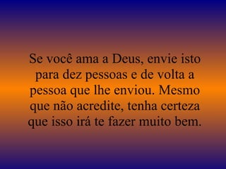 Se você ama a Deus, envie isto para dez pessoas e de volta a pessoa que lhe enviou. Mesmo que não acredite, tenha certeza que isso irá te fazer muito bem. 
