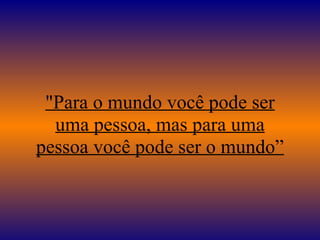 "Para o mundo você pode ser uma pessoa, mas para uma pessoa você pode ser o mundo” 