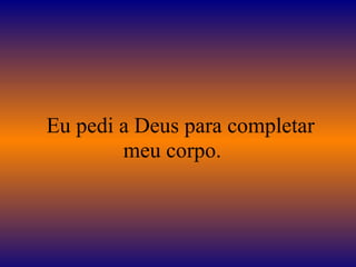    Eu pedi a Deus para completar meu corpo.  