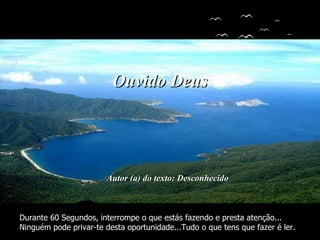 Autor (a) do texto: Desconhecido Ouvido Deus Durante 60 Segundos, interrompe o que estás fazendo e presta atenção... Ninguém pode privar-te desta oportunidade...Tudo o que tens que fazer é ler. 