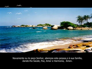 Novamente eu te peço Senhor, abençoa esta pessoa e à sua família, dando-lhe Saúde, Paz, Amor e Harmonia,  Ámen. 