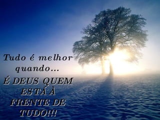 Tudo é melhor quando... É DEUS QUEM ESTÁ À FRENTE DE TUDO!!! 