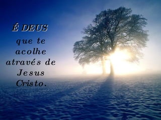É DEUS  que te acolhe através de Jesus Cristo. 