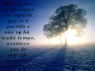 Alguma vez ao pensares em alguém que te é querido e não vês há muito tempo, acontece que de repente encontras essa pessoa? 