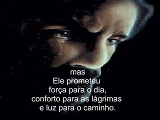 mas Ele prometeu  força para o dia, conforto para as lágrimas  e luz para o caminho. 