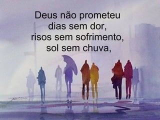 Deus não prometeu  dias sem dor,  risos sem sofrimento,  sol sem chuva, 