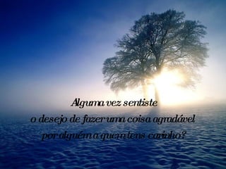 Alguma vez sentiste o desejo de fazer uma coisa agradável  por alguém a quem tens carinho? 