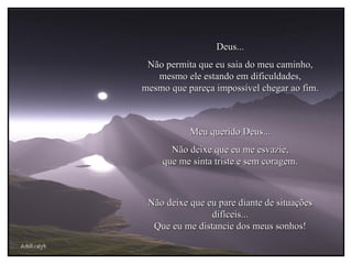 AdsRcatyb Deus... Não permita que eu saia do meu caminho, mesmo ele estando em dificuldades, mesmo que pareça impossível chegar ao fim. Meu querido Deus... Não deixe que eu me esvazie, que me sinta triste e sem coragem. Não deixe que eu pare diante de situações difíceis... Que eu me distancie dos meus sonhos! 