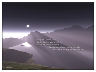 AdsRcatyb Imagem: Olhares.com  Texto: Poetisa Vilma Galvão  Música: Mi forma de sentir  Formatado: adsrcatyb@terra.com.br  Site:  www.momentos-pps.com.br  