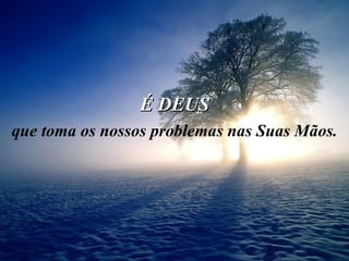 É DEUS que toma os nossos problemas nas Suas Mãos. 
