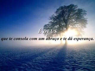É DEUS que te consola com um abraço e te dá esperança. 