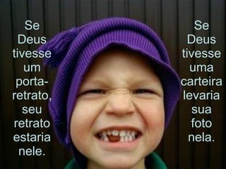 Se Deus tivesse um porta-retrato, seu retrato estaria nele. Se Deus tivesse uma carteira levaria sua foto nela. 