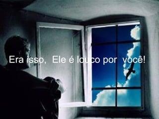 Era isso,  Ele é louco por  você! 