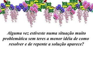 Alguma vez estiveste numa situação muito
problemática sem teres a menor idéia de como
resolver e de repente a solução aparece?
 