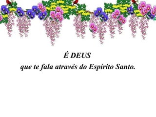 É DEUSÉ DEUS
que te fala através do Espírito Santo.
 