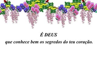 É DEUSÉ DEUS
que conhece bem os segredos do teu coração.
 
