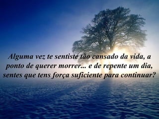 Alguma vez te sentiste tão cansado da vida, a ponto de querer morrer... e de repente um dia, sentes que tens força suficiente para continuar? 