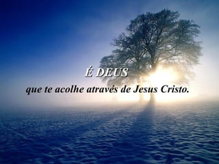 É DEUS  que te acolhe através de Jesus Cristo. 
