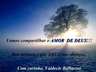 Vamos compartilhar o  AMOR  DE DEUS !!! Boa semana e que DEUS nos abençoe. Com carinho, Valdecir Balbueno 