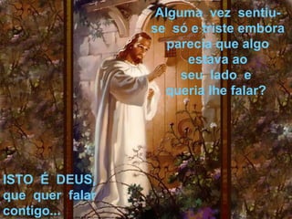 Alguma  vez  sentiu-se  só e triste embora parecia que algo estava ao seu  lado  e  queria lhe falar?  ISTO  É  DEUS, que  quer  falar  contigo... 