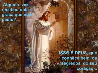 Alguma  vez recebeu uma graça que nem pediu?  ISSO É DEUS, que conhece bem  os segredos  do seu coração... 