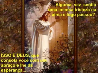    Alguma  vez  sentiu uma imensa tristeza na alma e logo passou?  ISSO É DEUS, que consola você com um   abraço e lhe dá esperança... 