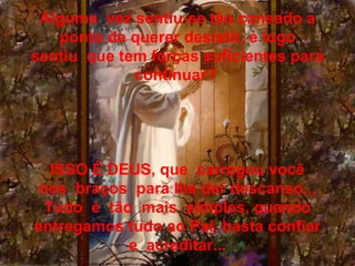 Alguma  vez sentiu-se tão cansado a ponto de querer desistir, e logo sentiu  que tem forças suficientes para continuar?  ISSO É DEUS, que  carregou você nos  braços  para lhe dar descanso... Tudo  é  tão  mais  simples, quando entregamos tudo ao Pai, basta confiar e  acreditar... 