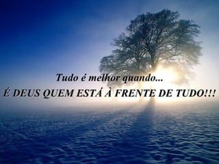 Tudo é melhor quando... É DEUS QUEM ESTÁ À FRENTE DE TUDO!!! 