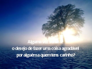 Alguma vez sentiste
o desejo de fazer uma coisa agradável
   por alguém a quem tens carinho?
 