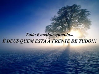 Tudo é melhor quando... É DEUS QUEM ESTÁ À FRENTE DE TUDO!!! 