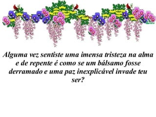 Alguma vez sentiste uma imensa tristeza na alma e de repente é como se um bálsamo fosse derramado e uma paz inexplicável invade teu ser? 