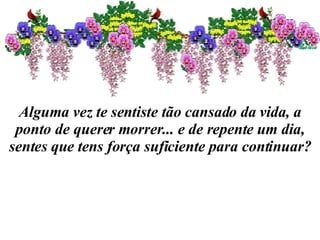 Alguma vez te sentiste tão cansado da vida, a ponto de querer morrer... e de repente um dia, sentes que tens força suficiente para continuar? 