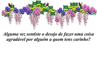 Alguma vez sentiste o desejo de fazer uma coisa agradável por alguém a quem tens carinho? 