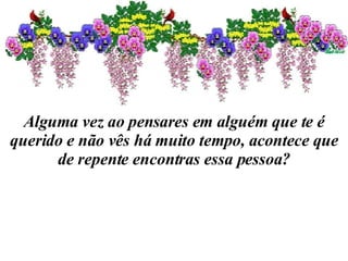 Alguma vez ao pensares em alguém que te é querido e não vês há muito tempo, acontece que de repente encontras essa pessoa? 