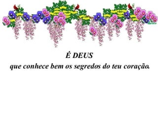 É DEUS que conhece bem os segredos do teu coração. 