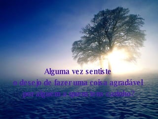 Alguma vez sentiste  o desejo de fazer uma coisa agradável  por alguém a quem tens carinho? 
