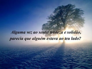 Alguma vez ao sentir tristeza e solidão, parecia que alguém estava ao teu lado?  