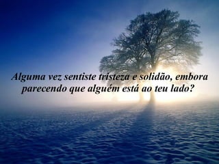 Alguma vez sentiste tristeza e solidão, embora parecendo que alguém está ao teu lado?  