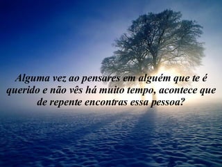 Alguma vez ao pensares em alguém que te é querido e não vês há muito tempo, acontece que de repente encontras essa pessoa? 