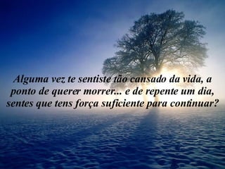Alguma vez te sentiste tão cansado da vida, a ponto de querer morrer... e de repente um dia, sentes que tens força suficiente para continuar? 