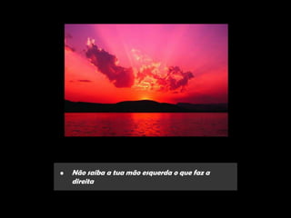 •   Não saiba a tua mão esquerda o que faz a
    direita
 