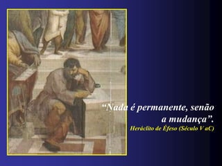 “Nada é permanente, senão
             a mudança”.
      Heráclito de Éfeso (Século V aC)
 