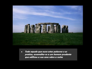 •   Todo aquele que ouve estas palavras e as
    pratica, assemelha-se a um homem prudente
    que edificou a sua casa sobre a rocha
 