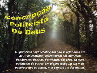 Os primeiros povos conhecidos não se referiam a um
    deus; ao contrário, acreditavam em inúmeros:
 das árvores, dos rios, dos ventos, dos céus, da terra
 e centenas de outros. Em alguns casos um era mais
poderoso que os outros, mas sempre um dos muitos.
                       marta/2007
 