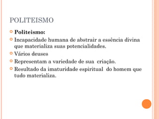 POLITEISMO
 Politeismo:
 Incapacidade humana de abstrair a essência divina
  que materializa suas potencialidades.
 Vários deuses

 Representam a variedade de sua criação.

 Resultado da imaturidade espiritual do homem que
  tudo materializa.
 